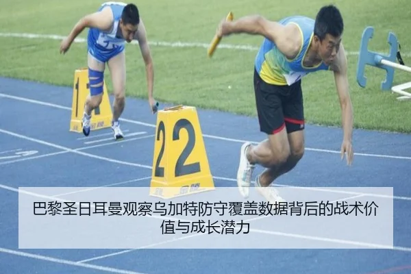 巴黎圣日耳曼观察乌加特防守覆盖数据背后的战术价值与成长潜力