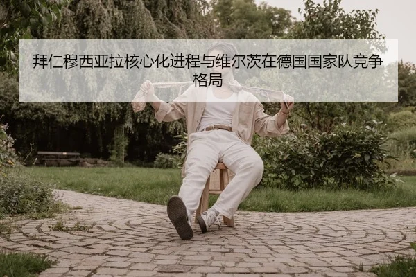 拜仁穆西亚拉核心化进程与维尔茨在德国国家队竞争格局