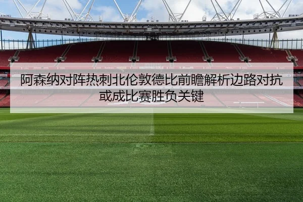 阿森纳对阵热刺北伦敦德比前瞻解析边路对抗或成比赛胜负关键（kaiyun）