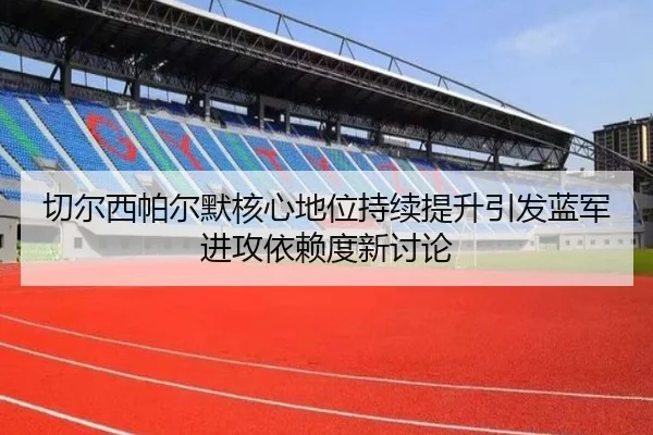 切尔西帕尔默核心地位持续提升引发蓝军进攻依赖度新讨论