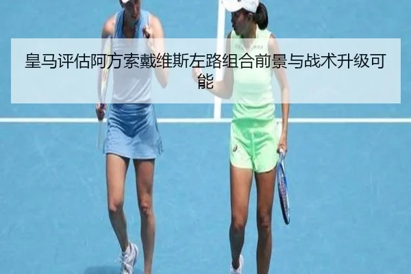 皇马评估阿方索戴维斯左路组合前景与战术升级可能