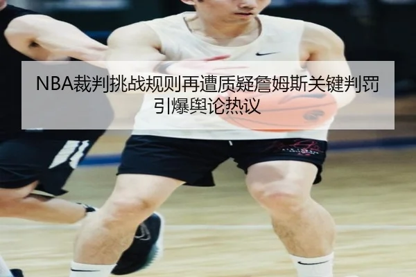 NBA裁判挑战规则再遭质疑詹姆斯关键判罚引爆舆论热议