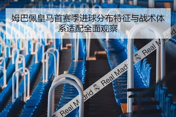 姆巴佩皇马首赛季进球分布特征与战术体系适配全面观察 - kaiyun