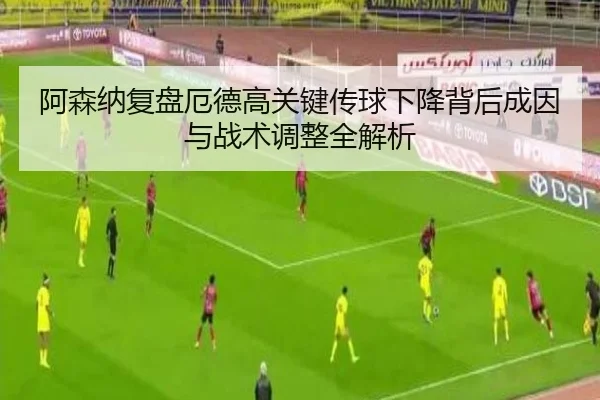 阿森纳复盘厄德高关键传球下降背后成因与战术调整全解析