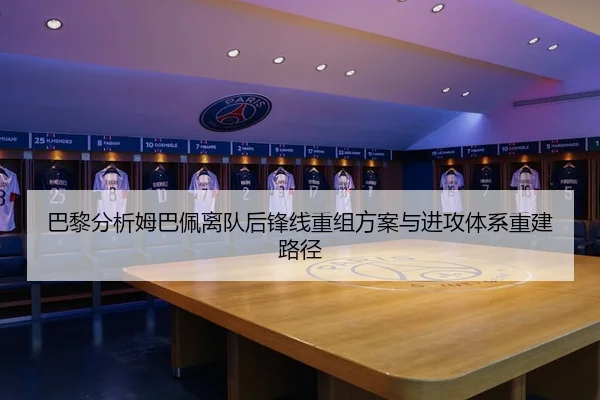 巴黎分析姆巴佩离队后锋线重组方案与进攻体系重建路径