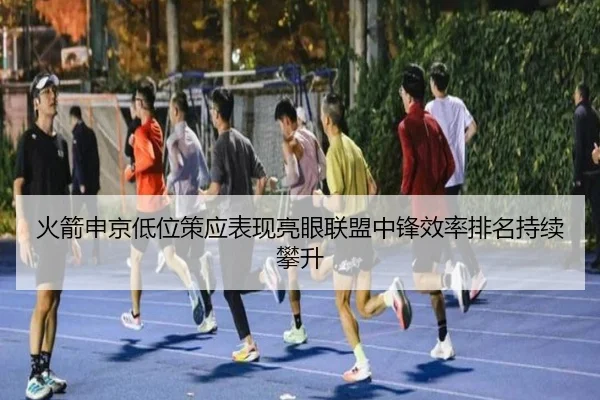 火箭申京低位策应表现亮眼联盟中锋效率排名持续攀升