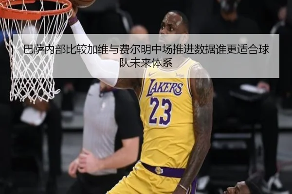 巴萨内部比较加维与费尔明中场推进数据谁更适合球队未来体系