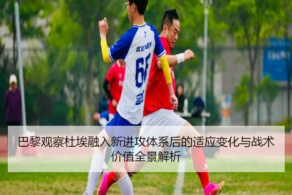 巴黎观察杜埃融入新进攻体系后的适应变化与战术价值全景解析 - kaiyun