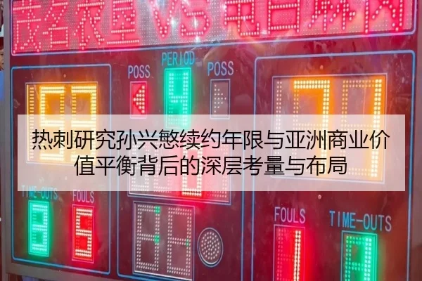 热刺研究孙兴慜续约年限与亚洲商业价值平衡背后的深层考量与布局 - kaiyun