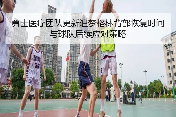 勇士医疗团队更新追梦格林背部恢复时间与球队后续应对策略 - kaiyun