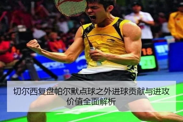切尔西复盘帕尔默点球之外进球贡献与进攻价值全面解析 - kaiyun