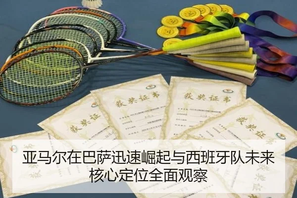 亚马尔在巴萨迅速崛起与西班牙队未来核心定位全面观察 - kaiyun
