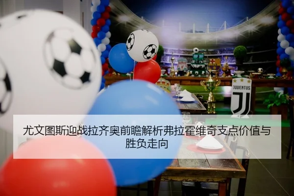 尤文图斯迎战拉齐奥前瞻解析弗拉霍维奇支点价值与胜负走向 - kaiyun