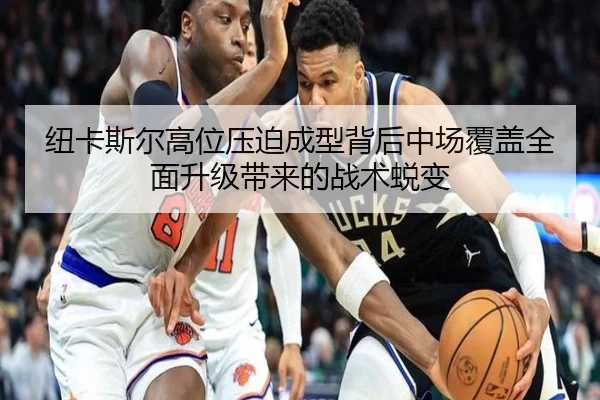 纽卡斯尔高位压迫成型背后中场覆盖全面升级带来的战术蜕变 - kaiyun